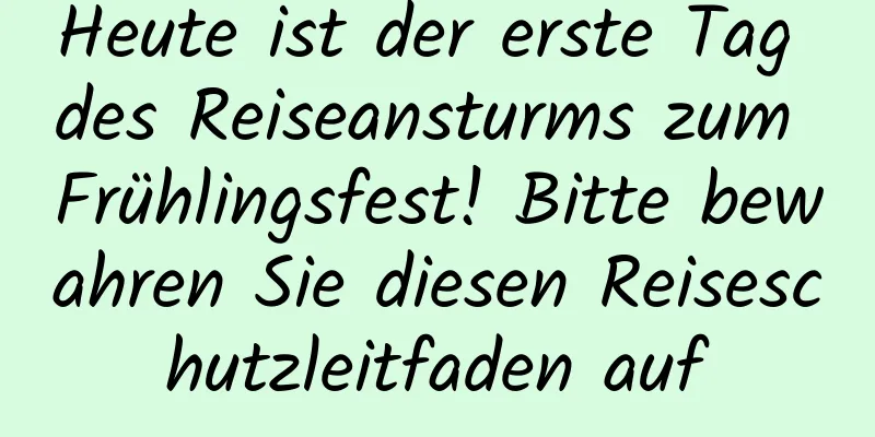Heute ist der erste Tag des Reiseansturms zum Frühlingsfest! Bitte bewahren Sie diesen Reiseschutzleitfaden auf