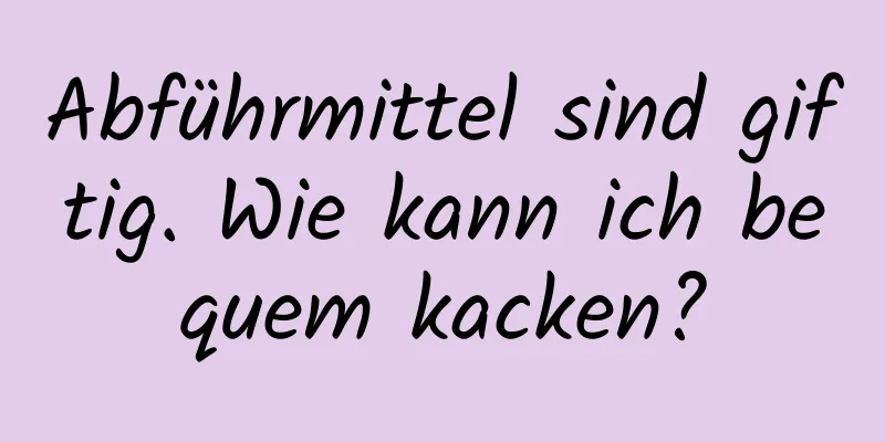 Abführmittel sind giftig. Wie kann ich bequem kacken?