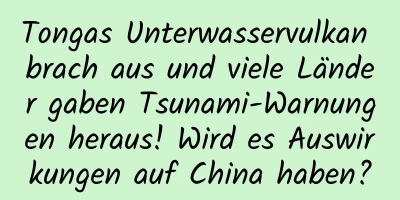 Tongas Unterwasservulkan brach aus und viele Länder gaben Tsunami-Warnungen heraus! Wird es Auswirkungen auf China haben?
