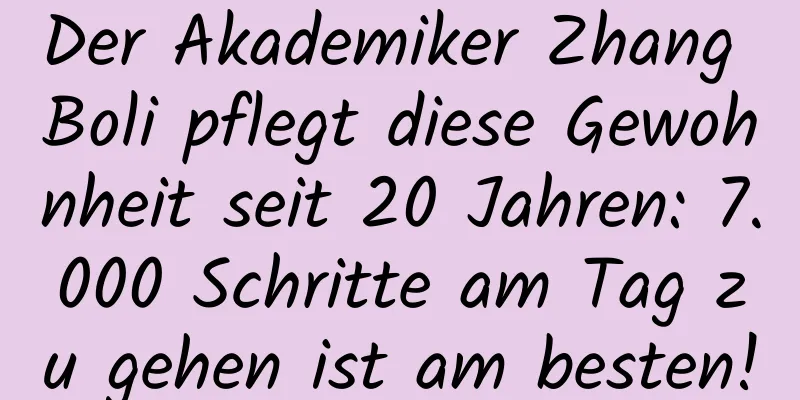 Der Akademiker Zhang Boli pflegt diese Gewohnheit seit 20 Jahren: 7.000 Schritte am Tag zu gehen ist am besten!