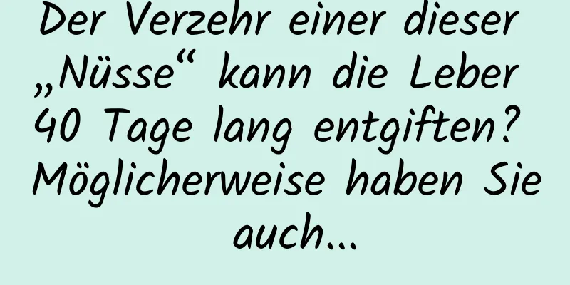 Der Verzehr einer dieser „Nüsse“ kann die Leber 40 Tage lang entgiften? Möglicherweise haben Sie auch...