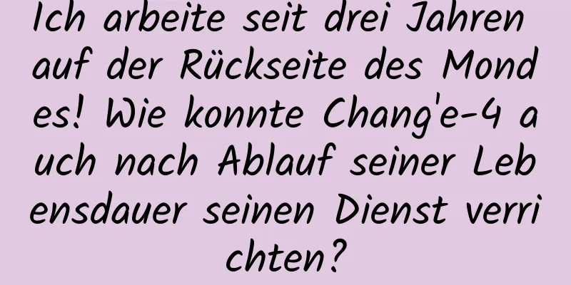 Ich arbeite seit drei Jahren auf der Rückseite des Mondes! Wie konnte Chang'e-4 auch nach Ablauf seiner Lebensdauer seinen Dienst verrichten?