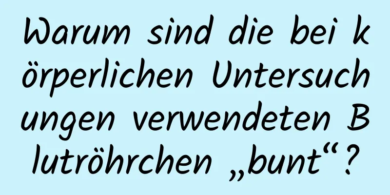 Warum sind die bei körperlichen Untersuchungen verwendeten Blutröhrchen „bunt“?
