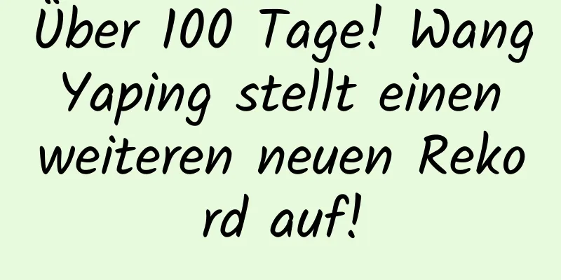 Über 100 Tage! Wang Yaping stellt einen weiteren neuen Rekord auf!