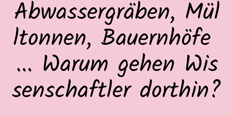 Abwassergräben, Mülltonnen, Bauernhöfe ... Warum gehen Wissenschaftler dorthin?