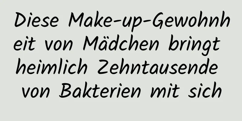 Diese Make-up-Gewohnheit von Mädchen bringt heimlich Zehntausende von Bakterien mit sich
