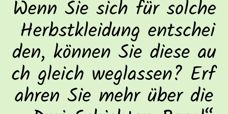 Wenn Sie sich für solche Herbstkleidung entscheiden, können Sie diese auch gleich weglassen? Erfahren Sie mehr über die „Drei-Schichten-Regel“