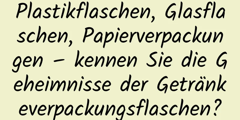 Plastikflaschen, Glasflaschen, Papierverpackungen – kennen Sie die Geheimnisse der Getränkeverpackungsflaschen?