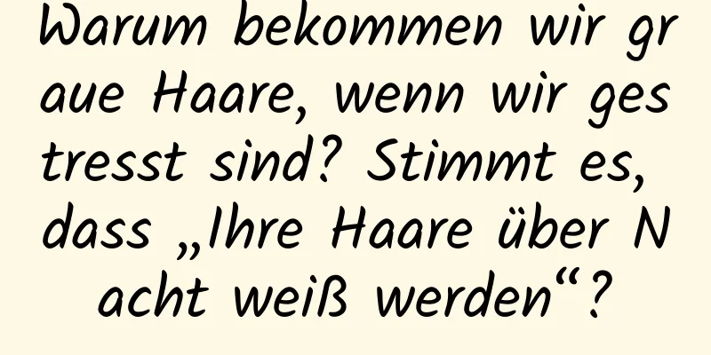 Warum bekommen wir graue Haare, wenn wir gestresst sind? Stimmt es, dass „Ihre Haare über Nacht weiß werden“?