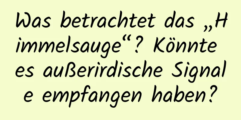 Was betrachtet das „Himmelsauge“? Könnte es außerirdische Signale empfangen haben?