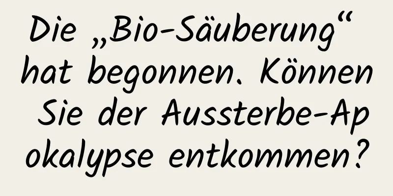 Die „Bio-Säuberung“ hat begonnen. Können Sie der Aussterbe-Apokalypse entkommen?