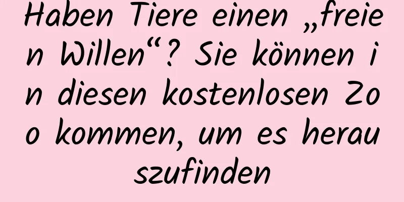 Haben Tiere einen „freien Willen“? Sie können in diesen kostenlosen Zoo kommen, um es herauszufinden