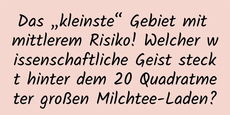 Das „kleinste“ Gebiet mit mittlerem Risiko! Welcher wissenschaftliche Geist steckt hinter dem 20 Quadratmeter großen Milchtee-Laden?