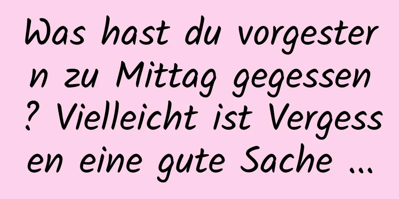 Was hast du vorgestern zu Mittag gegessen? Vielleicht ist Vergessen eine gute Sache ...