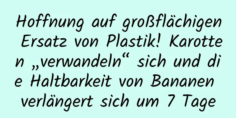 Hoffnung auf großflächigen Ersatz von Plastik! Karotten „verwandeln“ sich und die Haltbarkeit von Bananen verlängert sich um 7 Tage