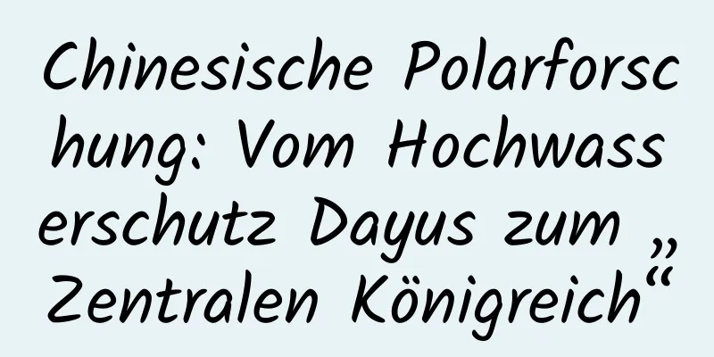 Chinesische Polarforschung: Vom Hochwasserschutz Dayus zum „Zentralen Königreich“