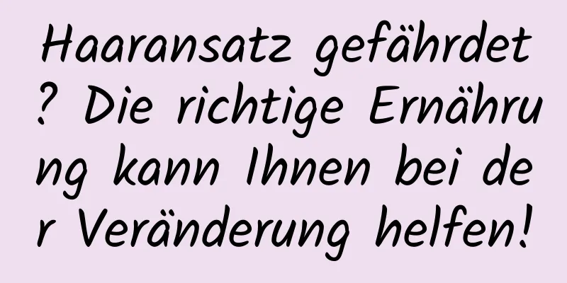 Haaransatz gefährdet? Die richtige Ernährung kann Ihnen bei der Veränderung helfen!