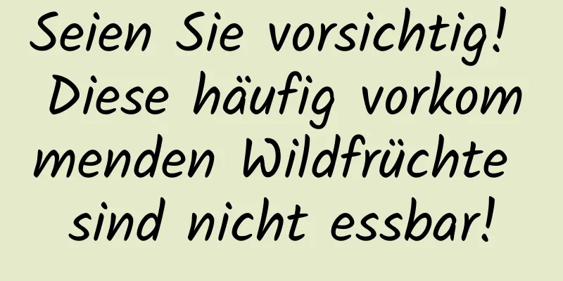 Seien Sie vorsichtig! Diese häufig vorkommenden Wildfrüchte sind nicht essbar!