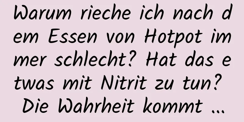 Warum rieche ich nach dem Essen von Hotpot immer schlecht? Hat das etwas mit Nitrit zu tun? Die Wahrheit kommt ...