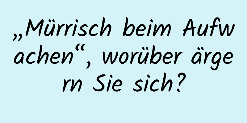 „Mürrisch beim Aufwachen“, worüber ärgern Sie sich?