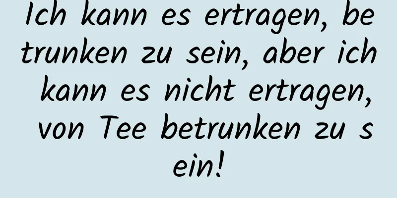 Ich kann es ertragen, betrunken zu sein, aber ich kann es nicht ertragen, von Tee betrunken zu sein!