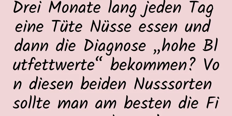 Drei Monate lang jeden Tag eine Tüte Nüsse essen und dann die Diagnose „hohe Blutfettwerte“ bekommen? Von diesen beiden Nusssorten sollte man am besten die Finger lassen!