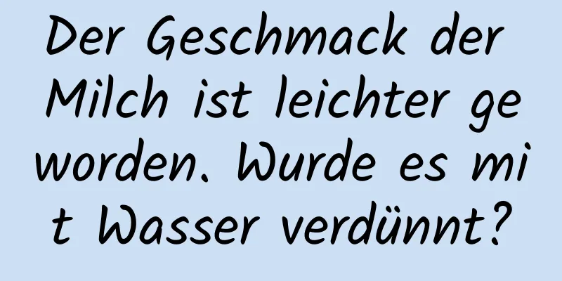 Der Geschmack der Milch ist leichter geworden. Wurde es mit Wasser verdünnt?