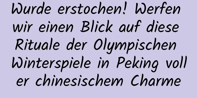 Wurde erstochen! Werfen wir einen Blick auf diese Rituale der Olympischen Winterspiele in Peking voller chinesischem Charme