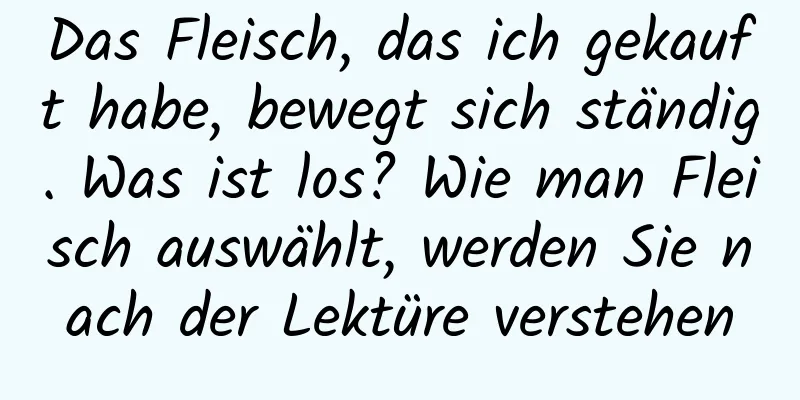 Das Fleisch, das ich gekauft habe, bewegt sich ständig. Was ist los? Wie man Fleisch auswählt, werden Sie nach der Lektüre verstehen