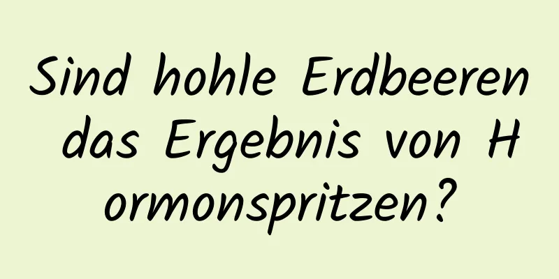 Sind hohle Erdbeeren das Ergebnis von Hormonspritzen?