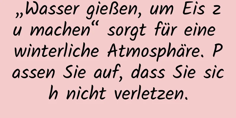 „Wasser gießen, um Eis zu machen“ sorgt für eine winterliche Atmosphäre. Passen Sie auf, dass Sie sich nicht verletzen.