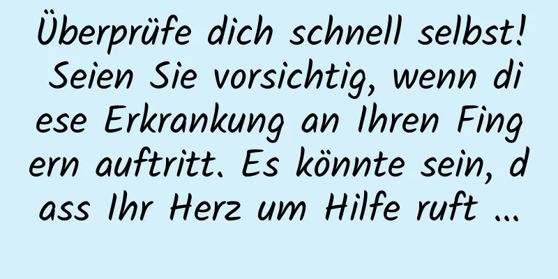 Überprüfe dich schnell selbst! Seien Sie vorsichtig, wenn diese Erkrankung an Ihren Fingern auftritt. Es könnte sein, dass Ihr Herz um Hilfe ruft ...