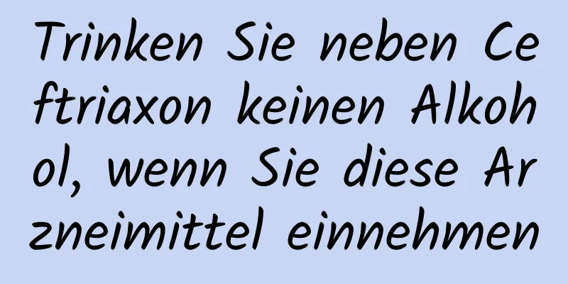 Trinken Sie neben Ceftriaxon keinen Alkohol, wenn Sie diese Arzneimittel einnehmen