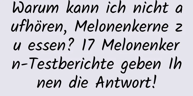 Warum kann ich nicht aufhören, Melonenkerne zu essen? 17 Melonenkern-Testberichte geben Ihnen die Antwort!