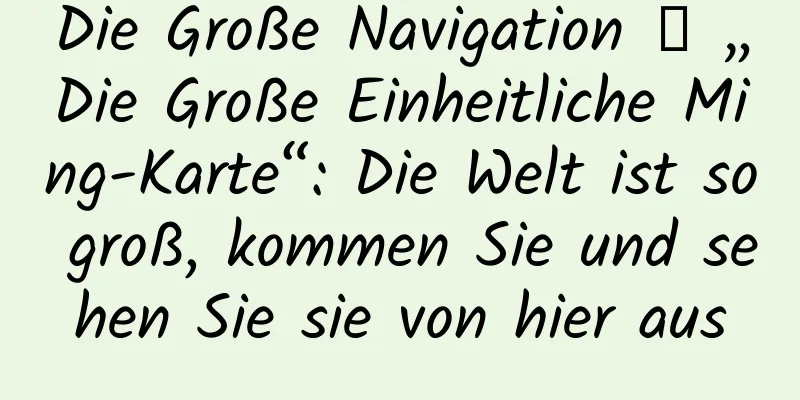 Die Große Navigation 丨 „Die Große Einheitliche Ming-Karte“: Die Welt ist so groß, kommen Sie und sehen Sie sie von hier aus