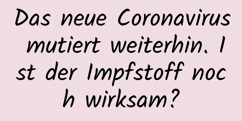 Das neue Coronavirus mutiert weiterhin. Ist der Impfstoff noch wirksam?