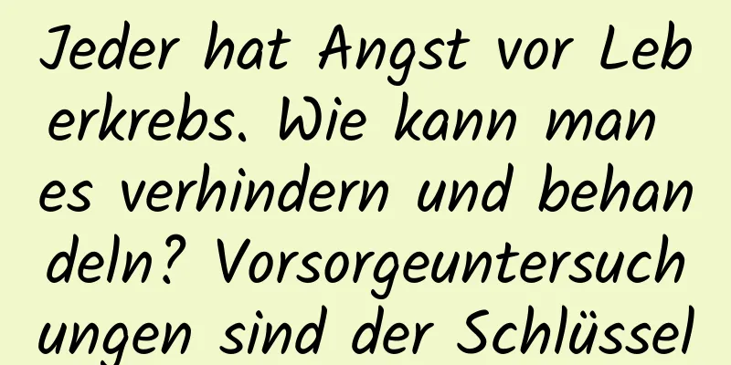Jeder hat Angst vor Leberkrebs. Wie kann man es verhindern und behandeln? Vorsorgeuntersuchungen sind der Schlüssel