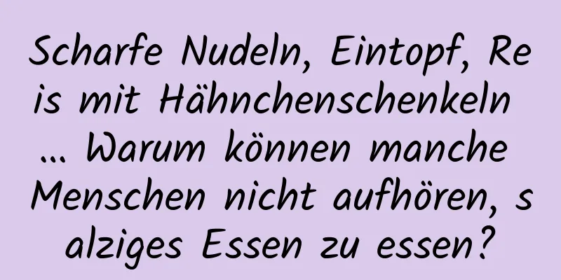 Scharfe Nudeln, Eintopf, Reis mit Hähnchenschenkeln … Warum können manche Menschen nicht aufhören, salziges Essen zu essen?