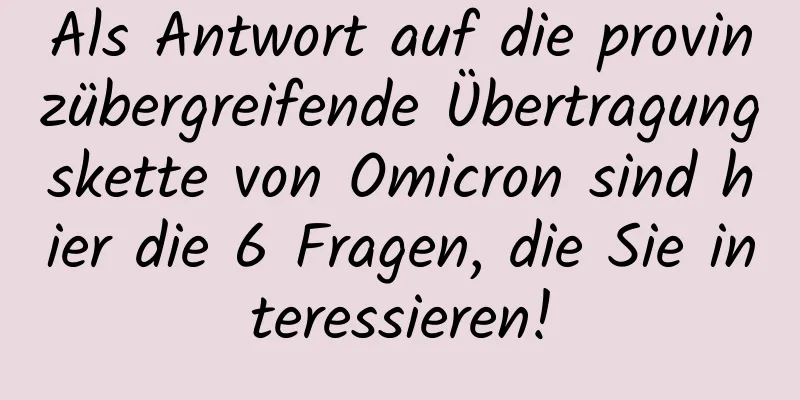 Als Antwort auf die provinzübergreifende Übertragungskette von Omicron sind hier die 6 Fragen, die Sie interessieren!