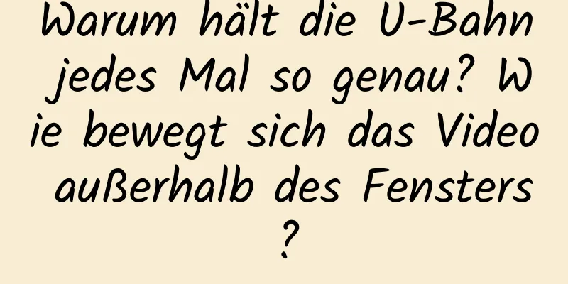 Warum hält die U-Bahn jedes Mal so genau? Wie bewegt sich das Video außerhalb des Fensters?