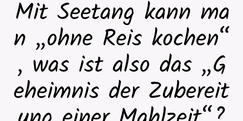 Mit Seetang kann man „ohne Reis kochen“, was ist also das „Geheimnis der Zubereitung einer Mahlzeit“?
