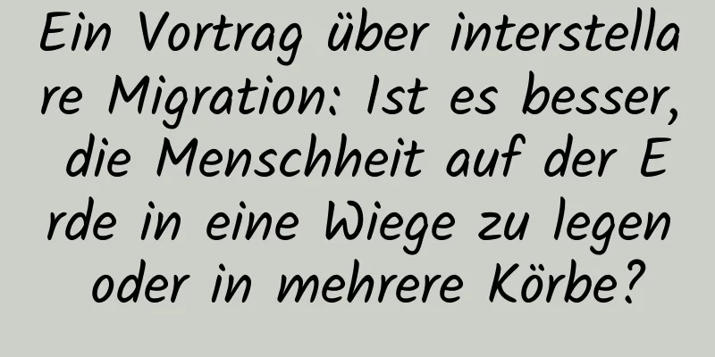 Ein Vortrag über interstellare Migration: Ist es besser, die Menschheit auf der Erde in eine Wiege zu legen oder in mehrere Körbe?