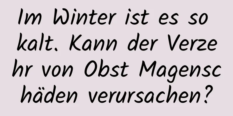 Im Winter ist es so kalt. Kann der Verzehr von Obst Magenschäden verursachen?