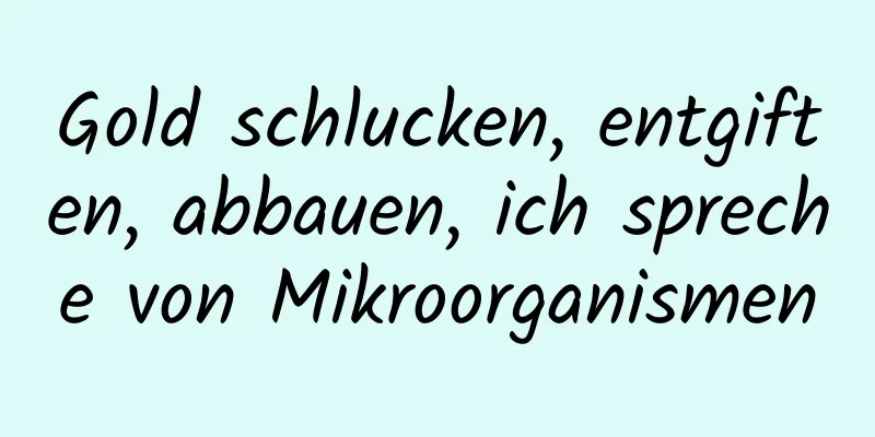 Gold schlucken, entgiften, abbauen, ich spreche von Mikroorganismen