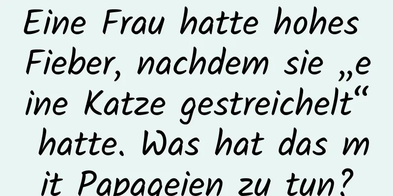 Eine Frau hatte hohes Fieber, nachdem sie „eine Katze gestreichelt“ hatte. Was hat das mit Papageien zu tun?