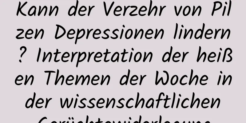 Kann der Verzehr von Pilzen Depressionen lindern? Interpretation der heißen Themen der Woche in der wissenschaftlichen Gerüchtewiderlegung