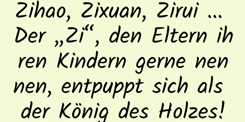 Zihao, Zixuan, Zirui ... Der „Zi“, den Eltern ihren Kindern gerne nennen, entpuppt sich als der König des Holzes!