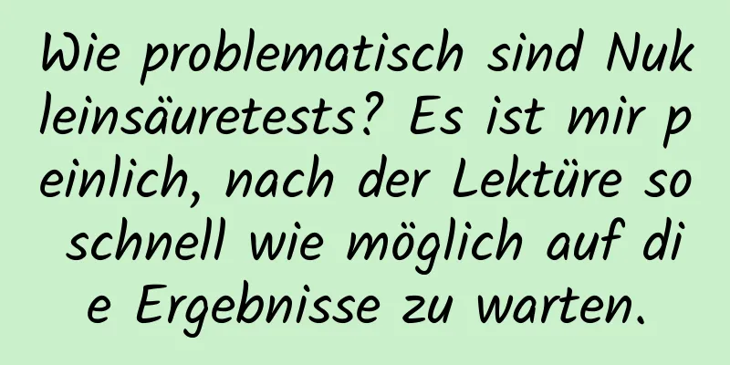 Wie problematisch sind Nukleinsäuretests? Es ist mir peinlich, nach der Lektüre so schnell wie möglich auf die Ergebnisse zu warten.