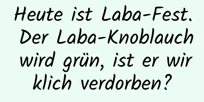 Heute ist Laba-Fest. Der Laba-Knoblauch wird grün, ist er wirklich verdorben?
