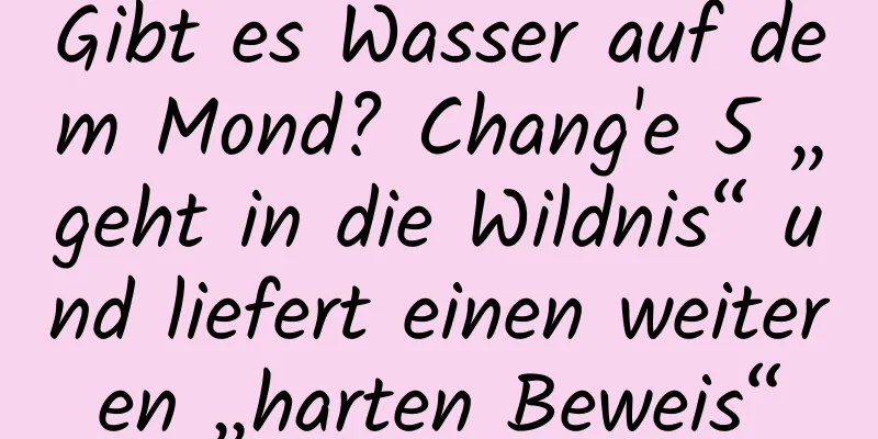 Gibt es Wasser auf dem Mond? Chang'e 5 „geht in die Wildnis“ und liefert einen weiteren „harten Beweis“